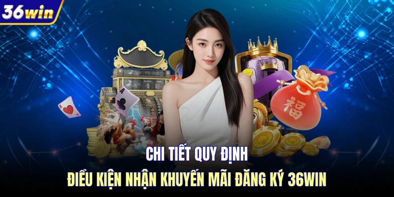 Chi tiết quy định điều kiện nhận khuyến mãi đăng ký 36WIN