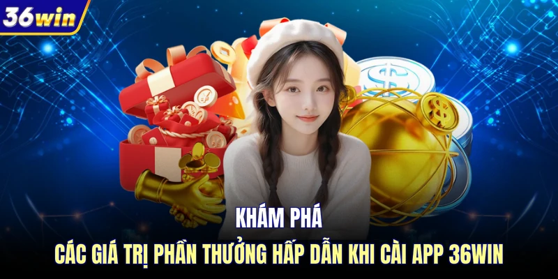 Khám phá các giá trị phần thưởng hấp dẫn khi cài app 36WIN