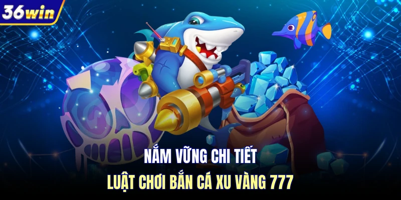 Nắm vững chi tiết luật chơi bắn cá xu vàng 777