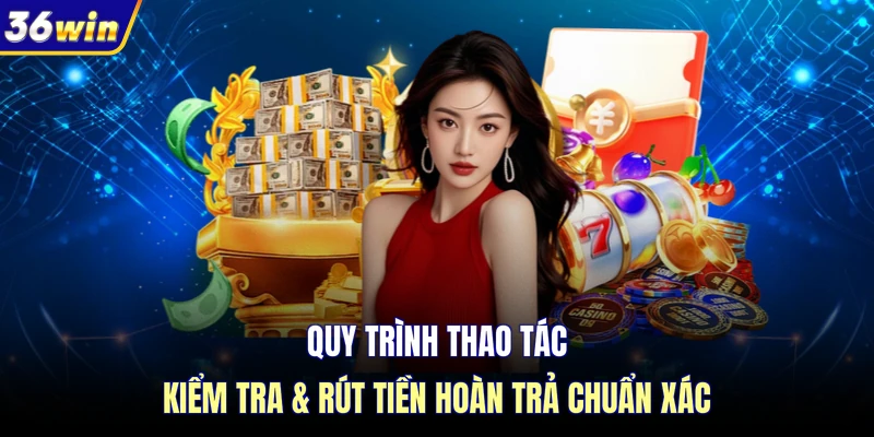 Quy trình thao tác kiểm tra & rút tiền hoàn trả chuẩn xác