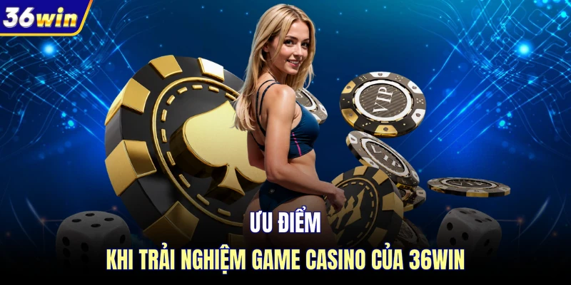 Ưu điểm khi trải nghiệm game casino của 36WIN